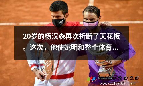 20岁的杨汉森再次折断了天花板。这次，他使姚明和整个体育界变为“沉默”