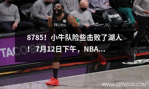 8785！小牛队险些击败了湖人！ 7月12日下午，NBA的新消息来自开拓者！