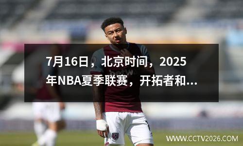 7月16日，北京时间，2025年NBA夏季联赛，开拓者和鹈鹕队开始了决斗