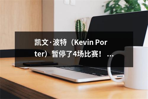 凯文·波特（Kevin Porter）暂停了4场比赛！ 7月20日下午，来自NBA的新消息来自詹姆斯和汉森·杨