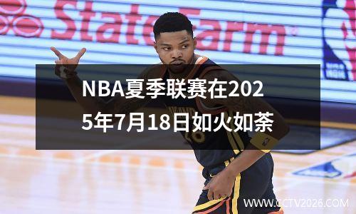 NBA夏季联赛在2025年7月18日如火如荼