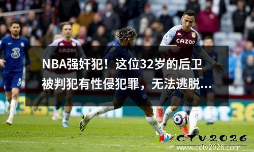NBA强奸犯！这位32岁的后卫被判犯有性侵犯罪，无法逃脱监狱！