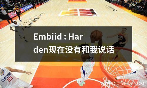 Embiid : Harden现在没有和我说话