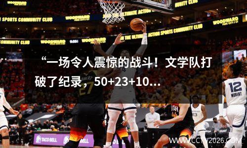 “一场令人震惊的战斗！文学队打破了纪录，50+23+10的全方位表现引领了NBA趋势！”