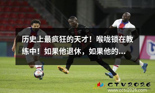 历史上最疯狂的天才！喉咙锁在教练中！如果他退休，如果他的年薪少于一千万，那么他有多强？