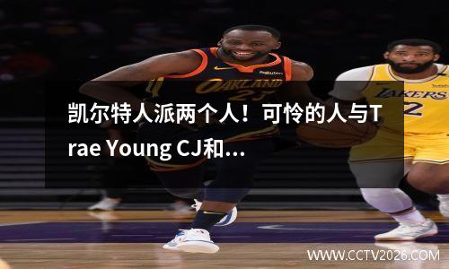 凯尔特人派两个人！可怜的人与Trae Young CJ和Poole联手交换了他们的老板，欧文削减了薪水并续签了合同