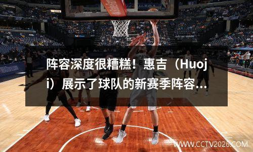 阵容深度很糟糕！惠吉（Huoji）展示了球队的新赛季阵容图片：真是太神奇了
