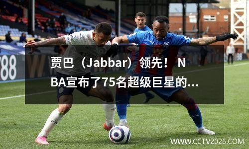 贾巴（Jabbar）领先！ NBA宣布了75名超级巨星的第一批25名球员：杜兰特（Durant Antetokounmpo）Harden在名单上