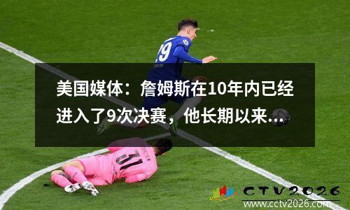美国媒体：詹姆斯在10年内已经进入了9次决赛，他长期以来一直是一只历史山羊！