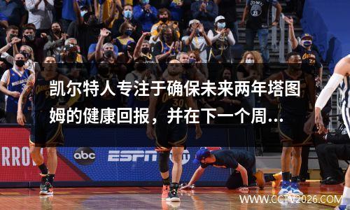 凯尔特人专注于确保未来两年塔图姆的健康回报，并在下一个周期中积累了强度