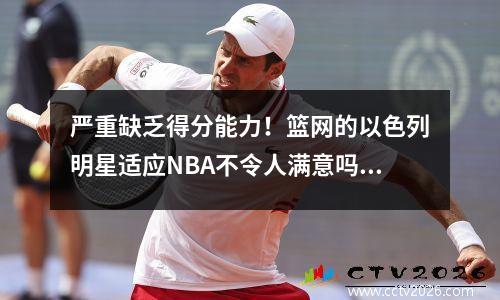 严重缺乏得分能力！篮网的以色列明星适应NBA不令人满意吗？