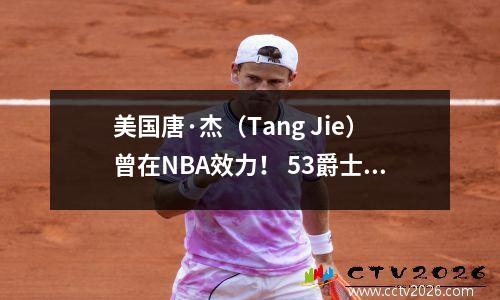 美国唐·杰（Tang Jie）曾在NBA效力！ 53爵士乐！