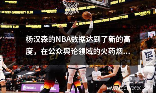 杨汉森的NBA数据达到了新的高度，在公众舆论领域的火药烟雾已经浮出水面，亚洲杯的时间表也存在隐藏的危险。