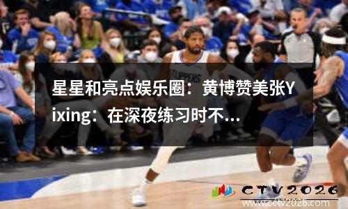 星星和亮点娱乐圈：黄博赞美张Yixing：在深夜练习时不要放松
