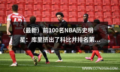 （最新）前100名NBA历史明星：库里挤出了科比并排名第十，但亚历山大错过了！