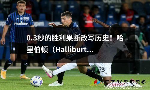 0.3秒的胜利果断改写历史！哈里伯顿（Halliburton