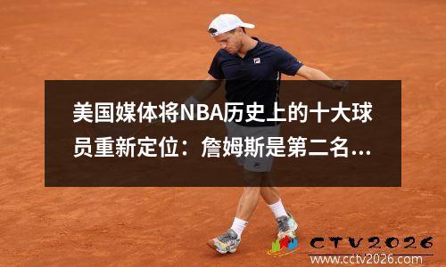 美国媒体将NBA历史上的十大球员重新定位：詹姆斯是第二名，库里排名第十，科比不在名单上