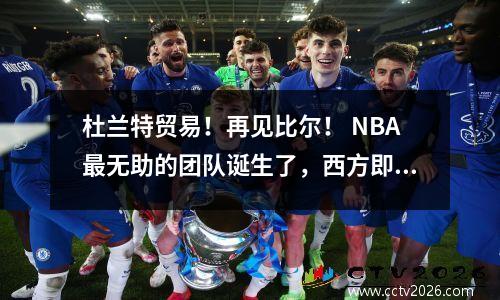 杜兰特贸易！再见比尔！ NBA最无助的团队诞生了，西方即将改变