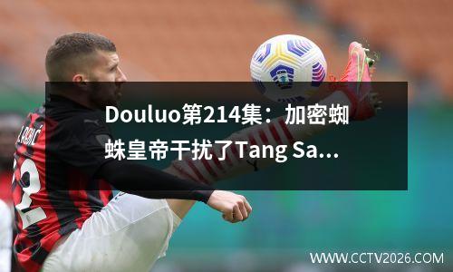 Douluo第214集：加密蜘蛛皇帝干扰了Tang San和Xiao Wu的亲密关系，并被杀死并被视为灵魂戒指