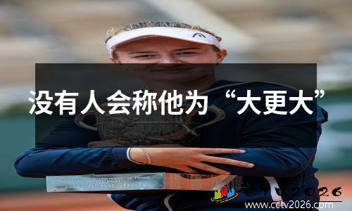 没有人会称他为“大更大”