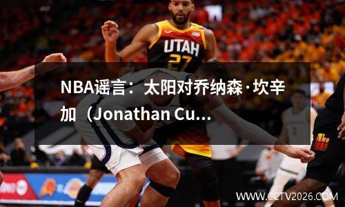 NBA谣言：太阳对乔纳森·坎辛加（Jonathan Cumingga）感兴趣，但“很具有挑战性”