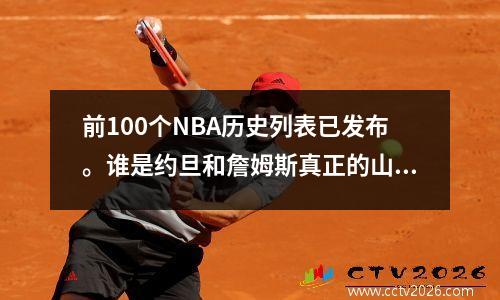 前100个NBA历史列表已发布。谁是约旦和詹姆斯真正的山羊？