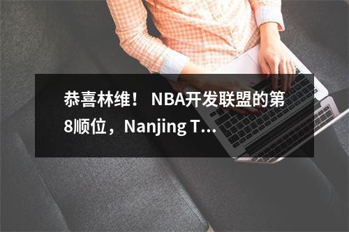恭喜林维！ NBA开发联盟的第8顺位，Nanjing Tongxi发送了一条祝贺信息
