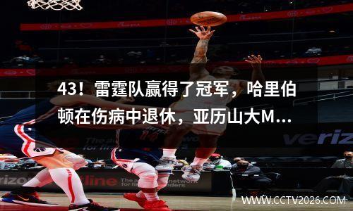 43！雷霆队赢得了冠军，哈里伯顿在伤病中退休，亚历山大MVP McConnell成为一个惊喜