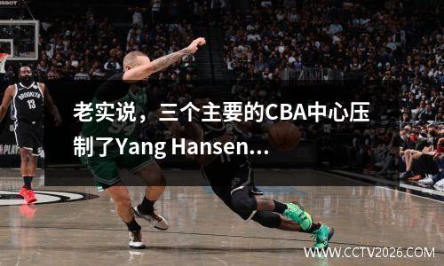 老实说，三个主要的CBA中心压制了Yang Hansen，为什么他们不能在NBA比赛？