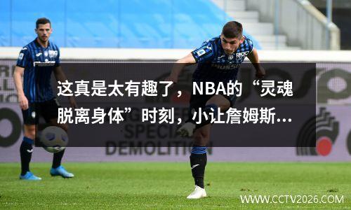 这真是太有趣了，NBA的“灵魂脱离身体”时刻，小让詹姆斯头痛，科比的越位裁判不吹牛