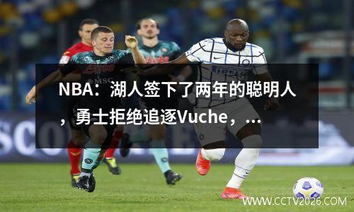 NBA：湖人签下了两年的聪明人，勇士拒绝追逐Vuche，三支球队竞争一个