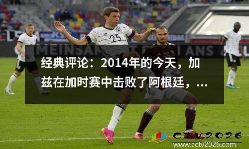 经典评论：2014年的今天，加兹在加时赛中击败了阿根廷，德国重新获得了大力神杯