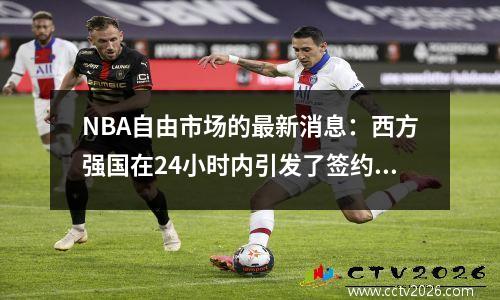 NBA自由市场的最新消息：西方强国在24小时内引发了签约疯狂，竞争升级