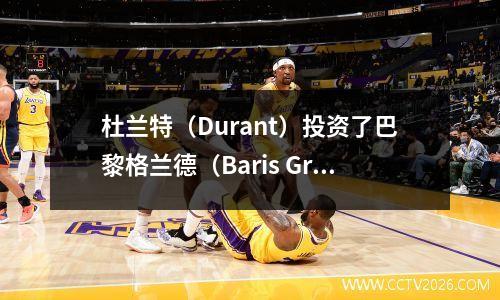 杜兰特（Durant）投资了巴黎格兰德（Baris Grande），而NBA“欧洲超级联赛”即将到来？