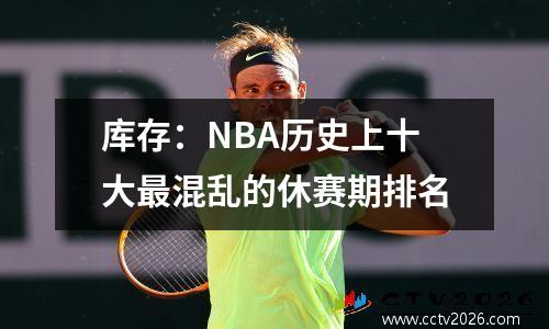 库存：NBA历史上十大最混乱的休赛期排名