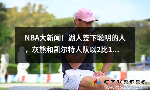 NBA大新闻！湖人签下聪明的人，灰熊和凯尔特人队以2比1的成绩为2