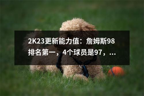 2K23更新能力值：詹姆斯98排名第一，4个球员是97，杜兰特咖喱96并列第六