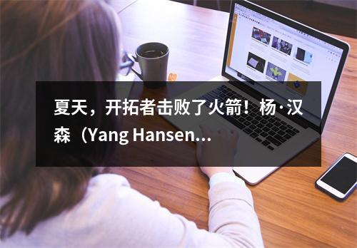 夏天，开拓者击败了火箭！杨·汉森（Yang Hansen）创造了创纪录的正值和负值+19，以低调征服NBA？