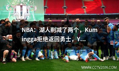 NBA：湖人削减了两个，Kumingga拒绝返回勇士，Yang Hansen效应被揭示
