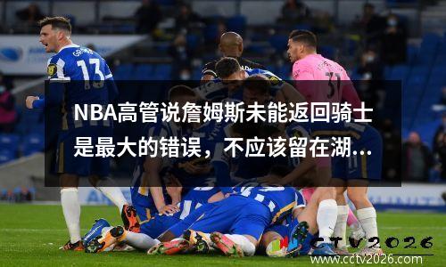 NBA高管说詹姆斯未能返回骑士是最大的错误，不应该留在湖人