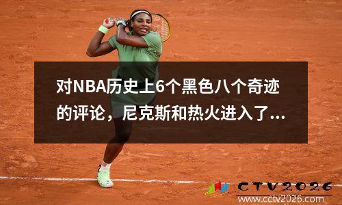 对NBA历史上6个黑色八个奇迹的评论，尼克斯和热火进入了决赛，没有球队在赛季中赢得冠军