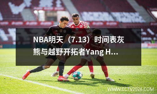 NBA明天（7.13）时间表灰熊与越野开拓者Yang Hansen播放CCTV视频+ Migu Live