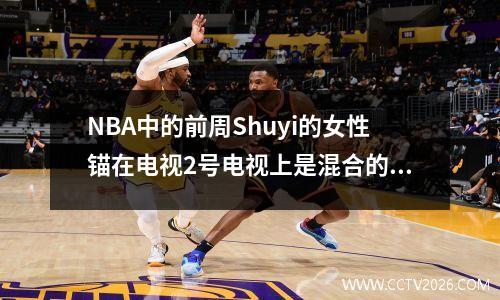 NBA中的前周Shuyi的女性锚在电视2号电视上是混合的吗？网民质疑有一个后台：名单上的顶级兄弟真的很强大