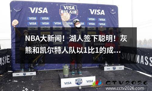 NBA大新闻！湖人签下聪明！灰熊和凯尔特人队以1比1的成绩很大