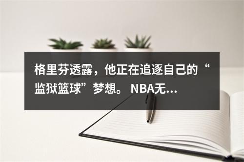格里芬透露，他正在追逐自己的“监狱篮球”梦想。 NBA无情的人有多艰难？