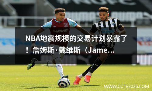 NBA地震规模的交易计划暴露了！詹姆斯·戴维斯（James Davis）可能会团聚小牛