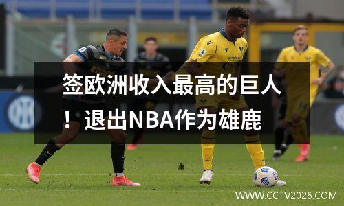签欧洲收入最高的巨人！退出NBA作为雄鹿