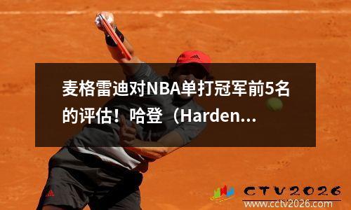 麦格雷迪对NBA单打冠军前5名的评估！哈登（Harden）是一种具有独特技能的上帝，杜兰特（Melon Durant）的反击引起了激烈的讨论
