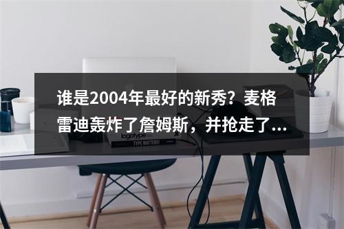 谁是2004年最好的新秀？麦格雷迪轰炸了詹姆斯，并抢走了安东尼的年度新秀？