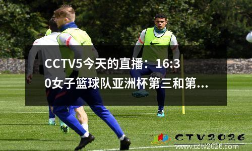 CCTV5今天的直播：16:30女子篮球队亚洲杯第三和第四名决赛（中国和韩国）